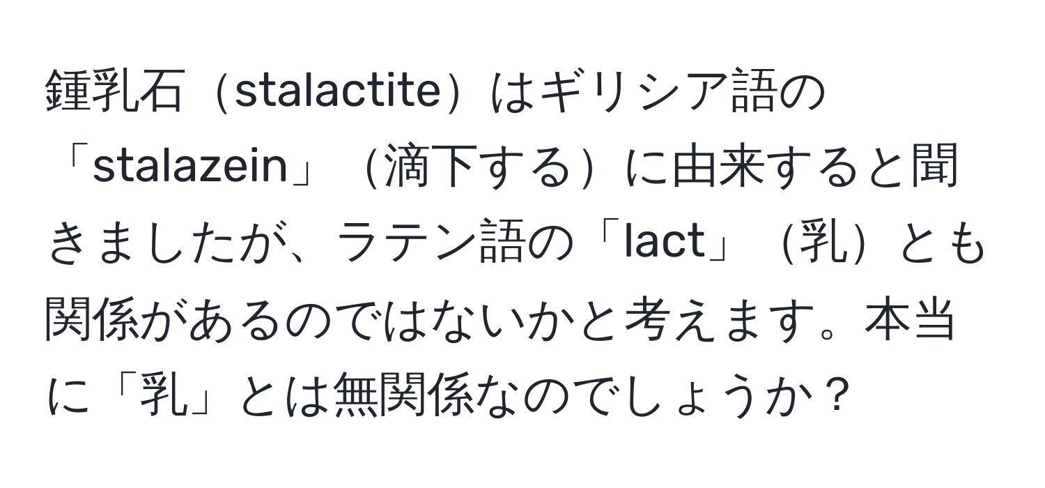 鍾乳石stalactiteはギリシア語の「stalazein」滴下するに由来すると聞きましたが、ラテン語の「lact」乳とも関係があるのではないかと考えます。本当に「乳」とは無関係なのでしょうか？