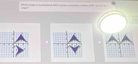 Which image of quadriateral ABCD shows a clockwise rotation of 90° smond the 
oogn?