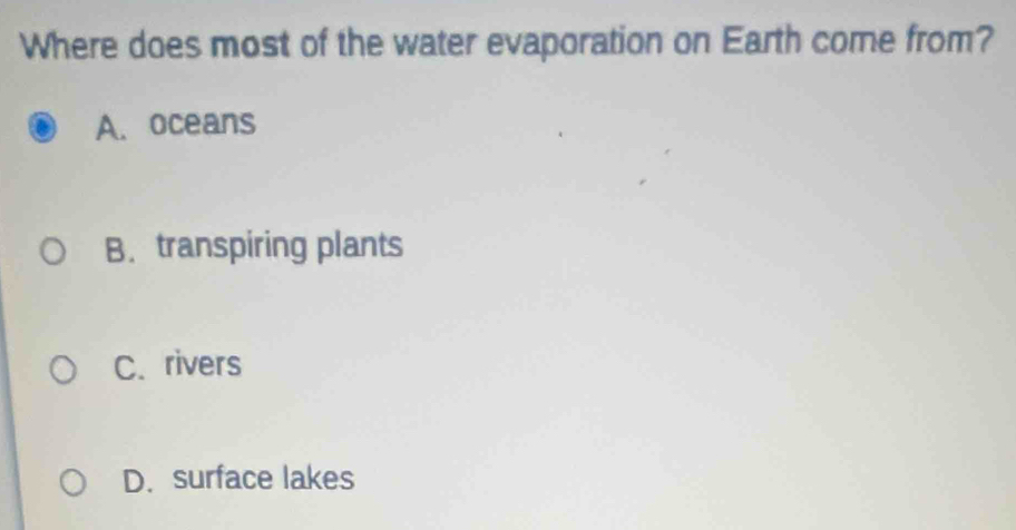 Where does most of the water evaporation on Earth come from?
A. oceans
B. transpiring plants
C. rivers
D. surface lakes