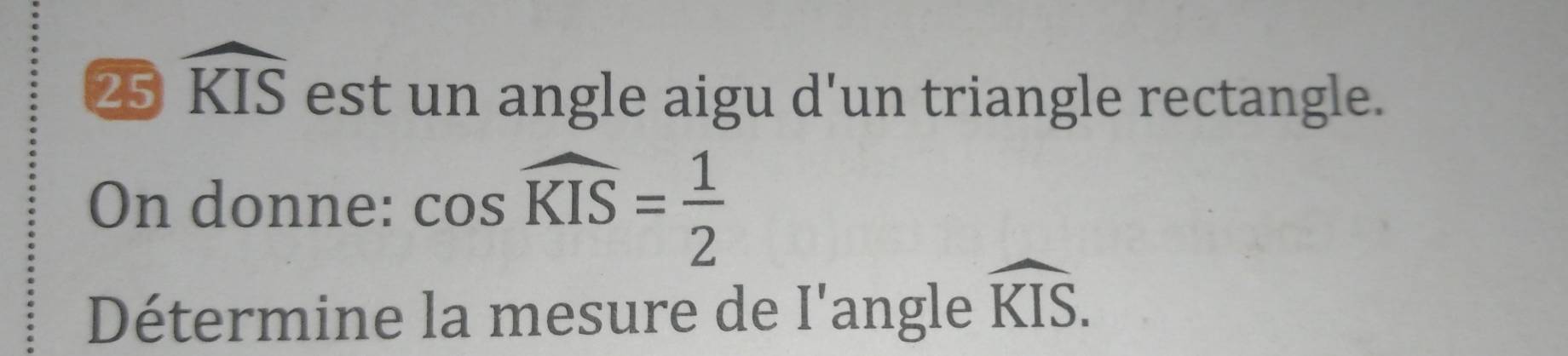 25 widehat KIS est un angle aigu d'un triangle rectangle. 
On donne: cos widehat KIS= 1/2 
Détermine la mesure de I'angle widehat KIS.