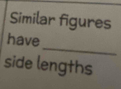 Similar figures 
_ 
have 
side lengths