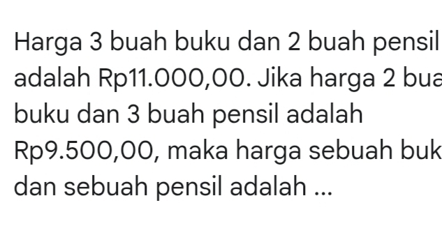 Harga 3 buah buku dan 2 buah pensil 
adalah Rp11.000,00. Jika harga 2 bua 
buku dan 3 buah pensil adalah
Rp9.500,00, maka harga sebuah buk 
dan sebuah pensil adalah ...