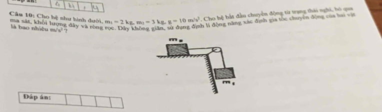 Cho hệ như hình dưới, m_1=2kg, m_2=3kg. g=10m/s^2. Cho hệ bắt đầu chuyển động từ trạng thái nghi, bó qua 
nh lí động năng xác định gia tốc chuyên động của hai vật 
ma sát, khối lượng dây và rồng m/s^2 ? 
là bao nhiệu 
Đáp án: