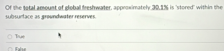 Of the total amount of global freshwater, approximately 30.1% is 'stored' within the
subsurface as groundwater reserves.
True
False