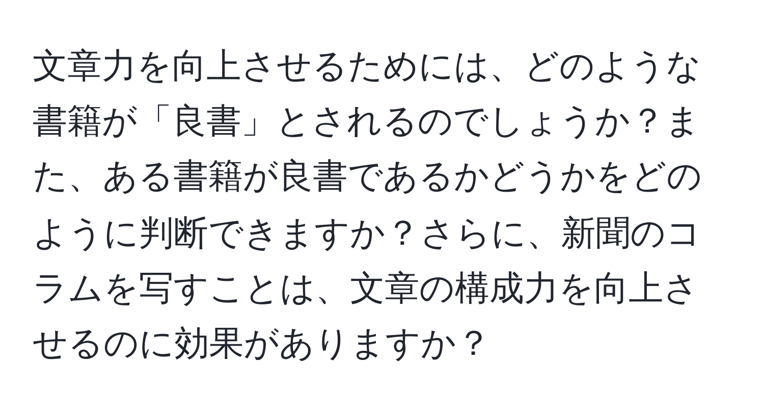 文章力を向上させるためには、どのような書籍が「良書」とされるのでしょうか？また、ある書籍が良書であるかどうかをどのように判断できますか？さらに、新聞のコラムを写すことは、文章の構成力を向上させるのに効果がありますか？