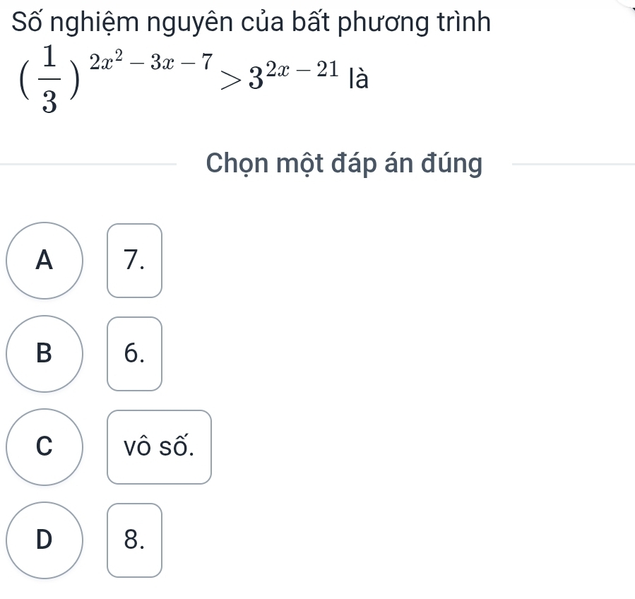 Số nghiệm nguyên của bất phương trình
( 1/3 )^2x^2-3x-7>3^(2x-21) là
Chọn một đáp án đúng
A 7.
B 6.
C vô số.
D 8.