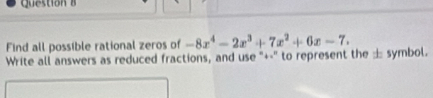 Find all possible rational zeros of -8x^4-2x^3+7x^2+6x-7. 
Write all answers as reduced fractions, and use "+-" to represent the symbol.