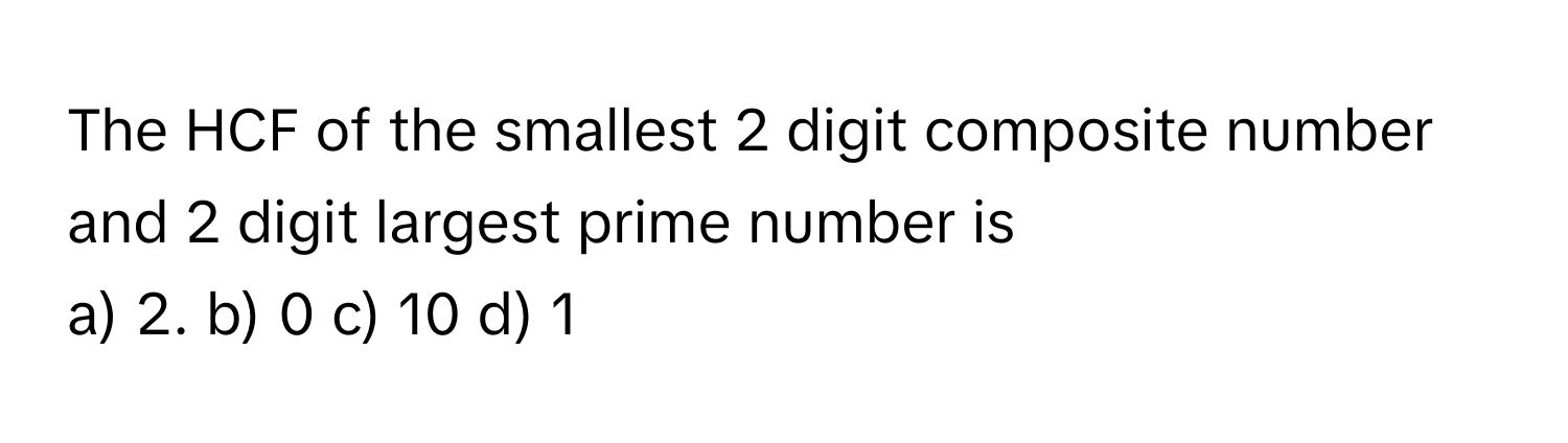 The HCF of the smallest 2 digit composite number and 2 digit largest prime number is 
a) 2. b) 0 c) 10 d) 1