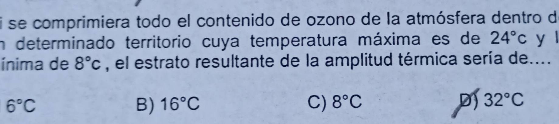 se comprimiera todo el contenido de ozono de la atmósfera dentro de
n determinado territorio cuya temperatura máxima es de 24°c y l
ínima de 8°c , el estrato resultante de la amplitud térmica sería de....
6°C
B) 16°C C) 8°C D 32°C