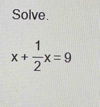 Solve.
x+ 1/2 x=9