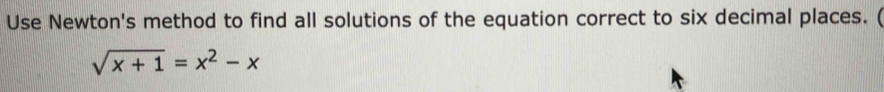 Use Newton's method to find all solutions of the equation correct to six decimal places. (
sqrt(x+1)=x^2-x