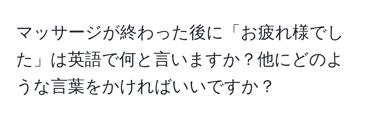 マッサージが終わった後に「お疲れ様でした」は英語で何と言いますか？他にどのような言葉をかければいいですか？