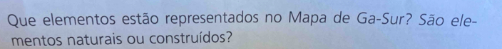 Que elementos estão representados no Mapa de Ga-Sur? São ele- 
mentos naturais ou construídos?