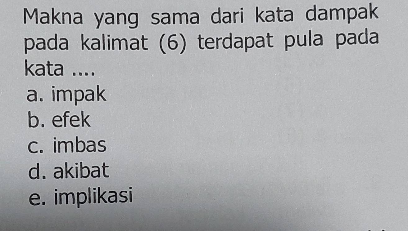 Makna yang sama dari kata dampak
pada kalimat (6) terdapat pula pada
kata ....
a. impak
b. efek
c. imbas
d. akibat
e. implikasi