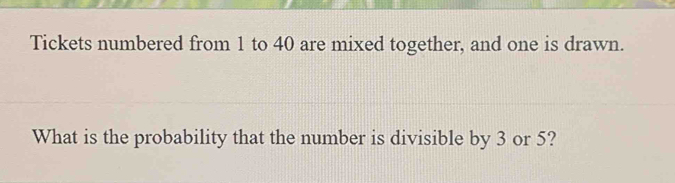 Tickets numbered from 1 to 40 are mixed together, and one is drawn. 
What is the probability that the number is divisible by 3 or 5?