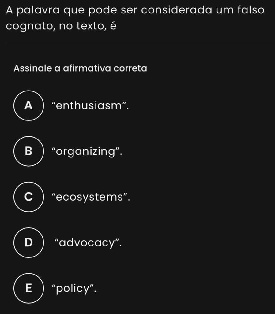 A palavra que pode ser considerada um falso
cognato, no texto, é
Assinale a afirmativa correta
A  “enthusiasm”.
B  “organizing”.
C “ecosystems”.
D “advocacy”.
E “policy”.