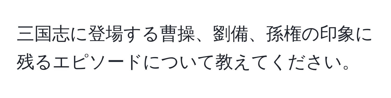 三国志に登場する曹操、劉備、孫権の印象に残るエピソードについて教えてください。