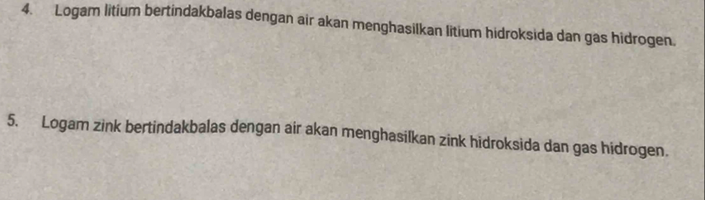 Logam litium bertindakbalas dengan air akan menghasilkan litium hidroksida dan gas hidrogen. 
5. Logam zink bertindakbalas dengan air akan menghasilkan zink hidroksida dan gas hidrogen.