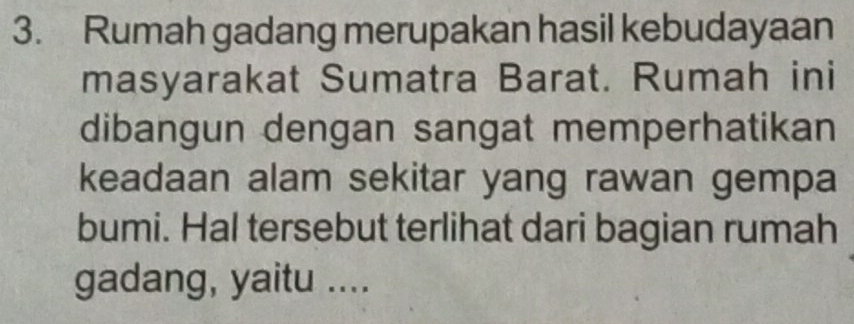 Rumah gadang merupakan hasil kebudayaan 
masyarakat Sumatra Barat. Rumah ini 
dibangun dengan sangat memperhatikan 
keadaan alam sekitar yang rawan gempa 
bumi. Hal tersebut terlihat dari bagian rumah 
gadang, yaitu ....