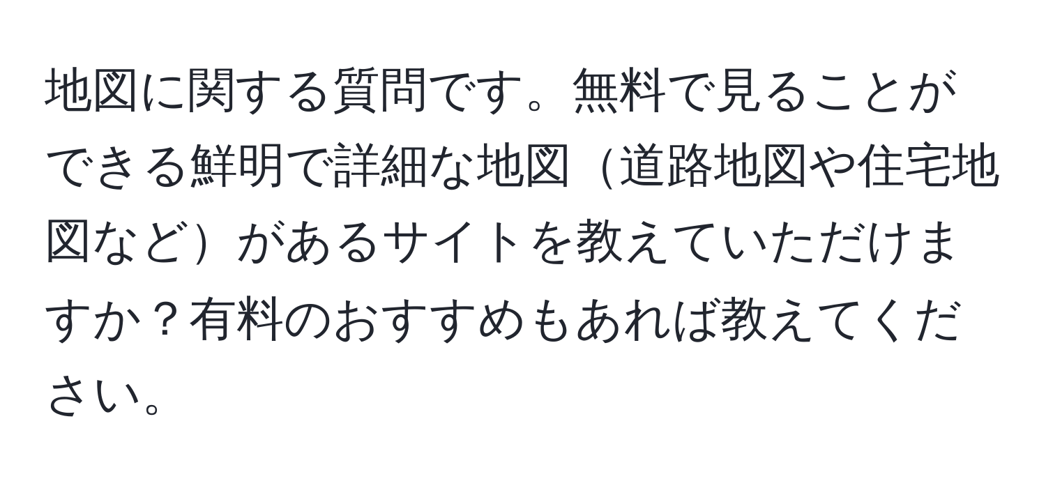 地図に関する質問です。無料で見ることができる鮮明で詳細な地図道路地図や住宅地図などがあるサイトを教えていただけますか？有料のおすすめもあれば教えてください。