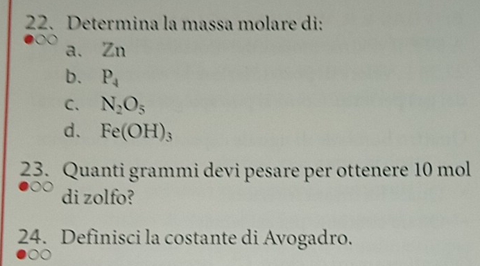 Determina la massa molare di: 
a. Zn
b. P_4
C. N_2O_5
d. Fe(OH)_3
23. Quanti grammi devi pesare per ottenere 10 mol
di zolfo? 
24. Definisci la costante di Avogadro.