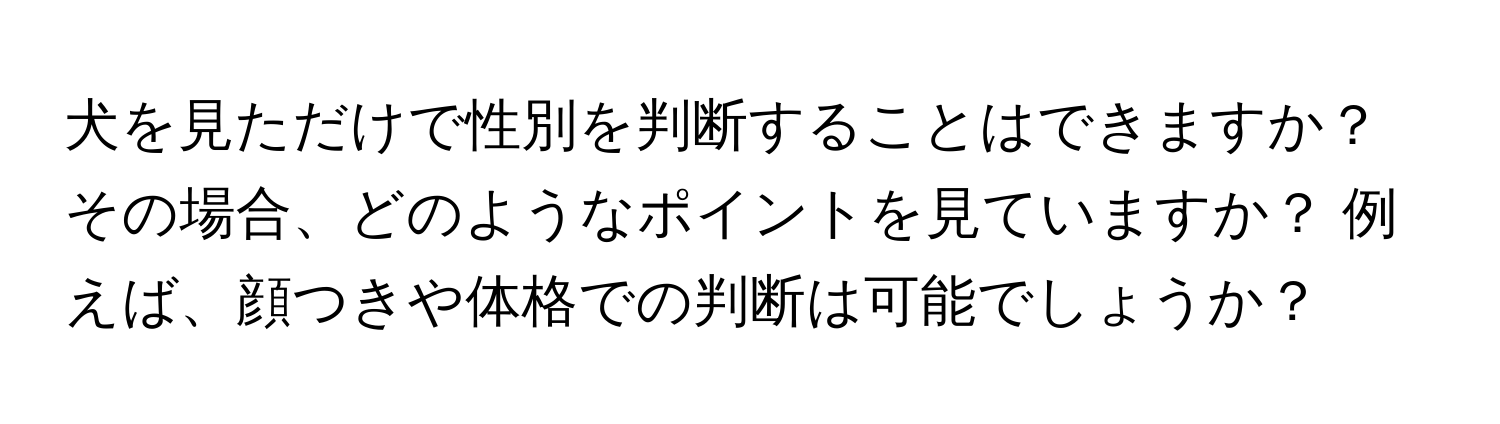 犬を見ただけで性別を判断することはできますか？ その場合、どのようなポイントを見ていますか？ 例えば、顔つきや体格での判断は可能でしょうか？