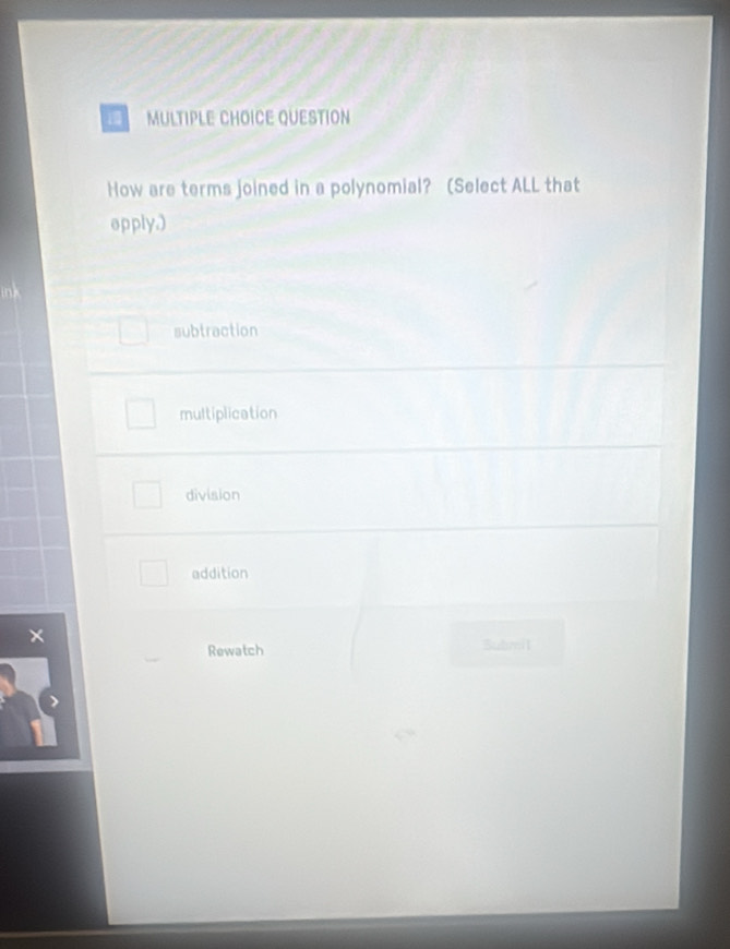 QUESTION
How are terms joined in a polynomial? (Select ALL that
epply.)
ink
subtraction
multiplication
division
addition
Rewatch Bubmil