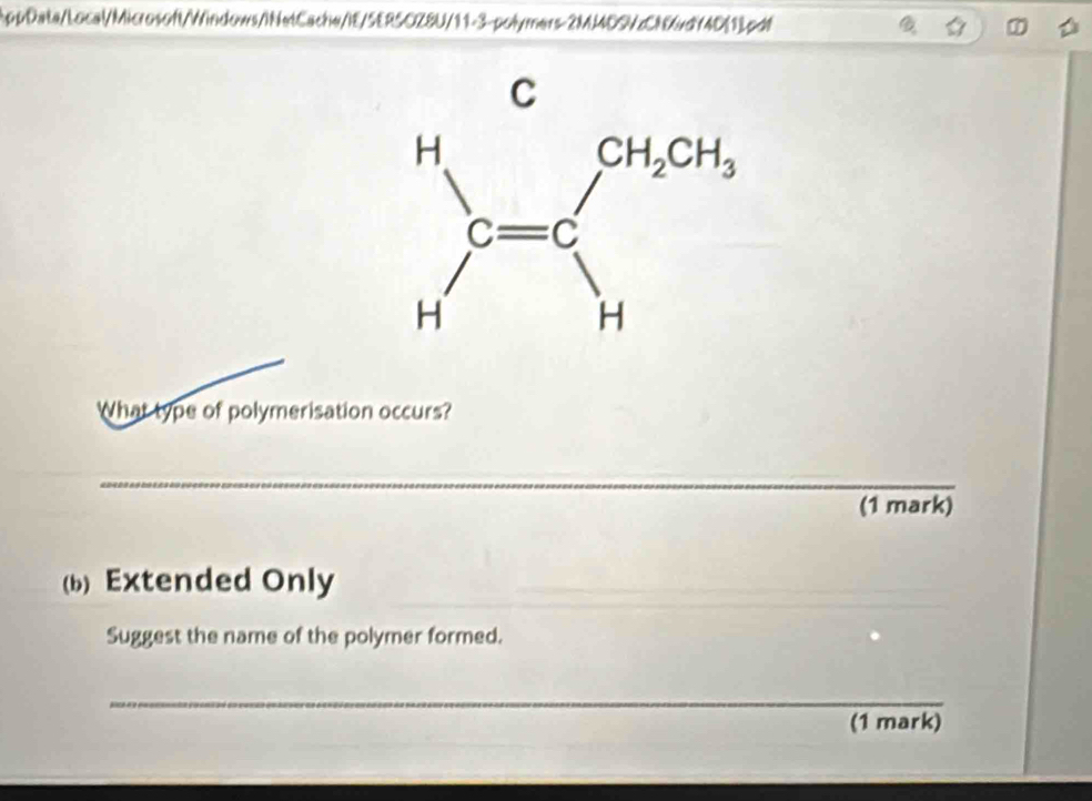 AppData/Local/Microsoft/Windows/INetCachw/IE/SERSOZ8U/11-3-polymers-2MJ4DSVzCNvdY4D[1].pdf
C
What type of polymerisation occurs?
_
(1 mark)
(b) Extended Only
Suggest the name of the polymer formed.
_
(1 mark)