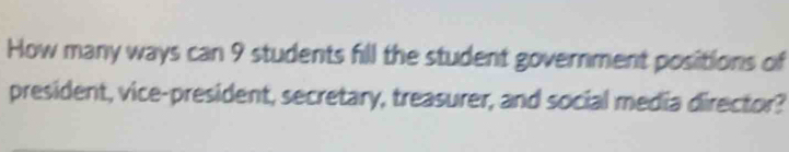 How many ways can 9 students fill the student government positions of 
president, vice-president, secretary, treasurer, and social media director?