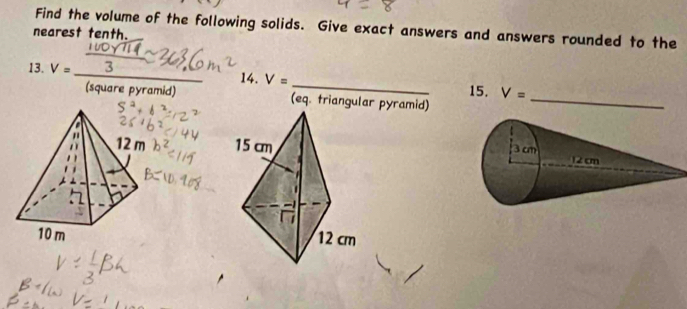 Find the volume of the following solids. Give exact answers and answers rounded to the 
nearest tenth. 
13. V= _14. V= _15. V=
(square pyramid) (eq. triangular pyramid)_