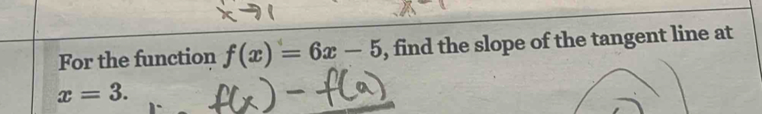 For the function f(x)=6x-5 , find the slope of the tangent line at
x=3.