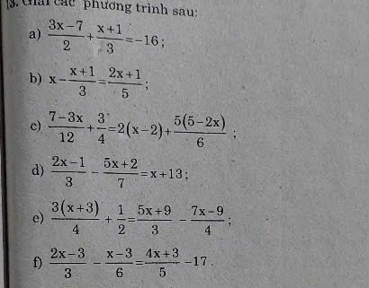 Cai các phương trình sau: 
a)  (3x-7)/2 + (x+1)/3 =-16; 
b) x- (x+1)/3 = (2x+1)/5 ; 
c)  (7-3x)/12 + 3/4 =2(x-2)+ (5(5-2x))/6 ; 
d)  (2x-1)/3 - (5x+2)/7 =x+13; 
e)  (3(x+3))/4 + 1/2 = (5x+9)/3 - (7x-9)/4  : 
f)  (2x-3)/3 - (x-3)/6 = (4x+3)/5 -17.