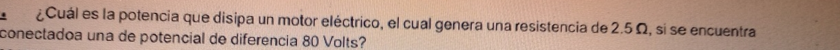 ¿Cuál es la potencia que disipa un motor eléctrico, el cual genera una resistencia de 2.5 Ω, si se encuentra 
conectadoa una de potencial de diferência 80 Volts?