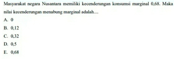 Masyarakat negara Nusantara memiliki kecenderungan konsumsi marginal 0,68. Maka
nilai kecenderungan menabung marginal adalah....
A. 0
B. 0,12
C. 0,32
D. 0,5
E. 0,68