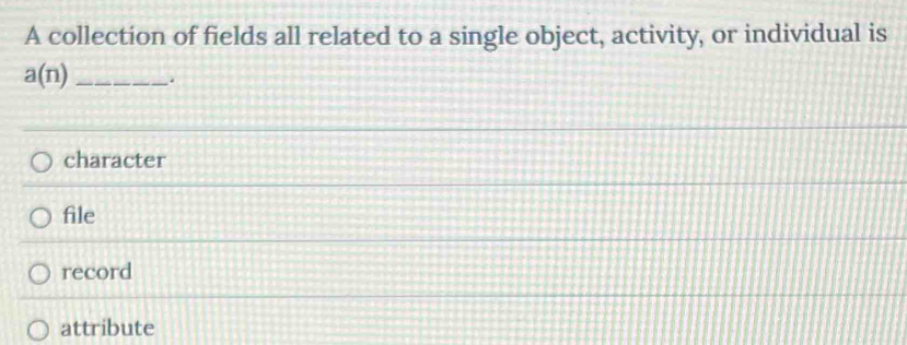 A collection of fields all related to a single object, activity, or individual is
a(n) _ .
character
file
record
attribute