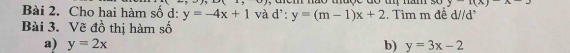 tuçe do u mam so y-1(x)-x-3
Bài 2. Cho hai hàm số d: y=-4x+1 và d':y=(m-1)x+2. Tìm m đề d//d^,
Bài 3. Vẽ đồ thị hàm số 
a) y=2x b) y=3x-2