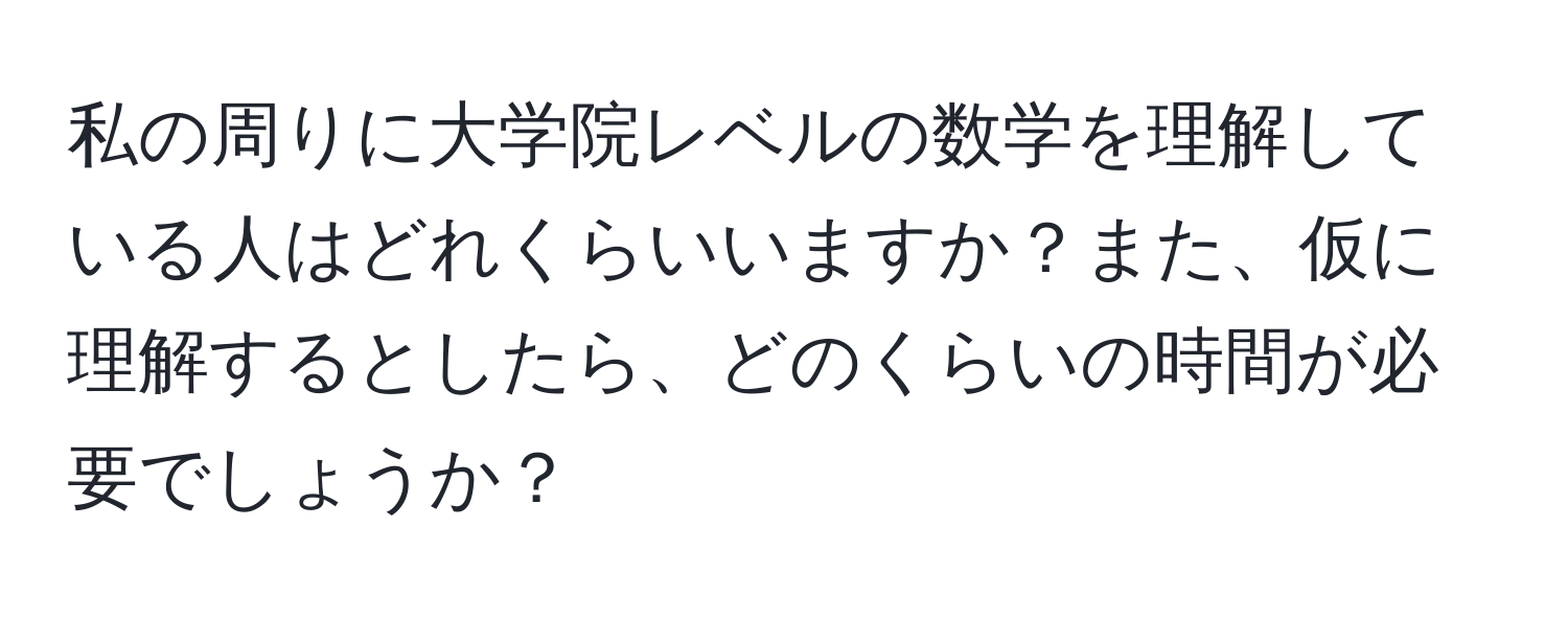 私の周りに大学院レベルの数学を理解している人はどれくらいいますか？また、仮に理解するとしたら、どのくらいの時間が必要でしょうか？