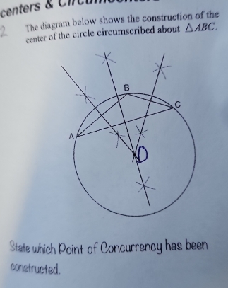 centers & Cicu 
The diagram below shows the construction of the 
center of the circle circumscribed about △ ABC. 
State which Point of Concurrency has been 
constructed.