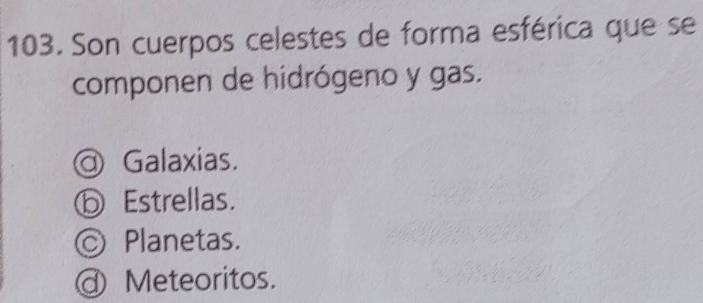 Son cuerpos celestes de forma esférica que se
componen de hidrógeno y gas.
@ Galaxias.
ⓑ Estrellas.
Ⓒ Planetas.
ⓓ Meteoritos.