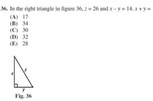 In the right triangle in figure 36, z=26 and x-y=14. x+y=
(A) 17
(B) 34
(C) 30
(D) 32
(E) 28
Fig. 36