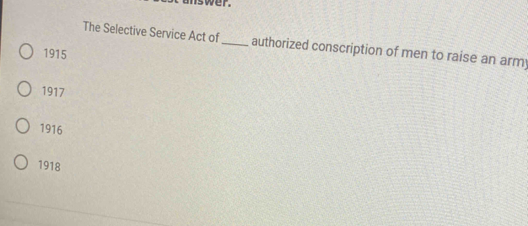 mswer.
The Selective Service Act of_ authorized conscription of men to raise an army
1915
1917
1916
1918