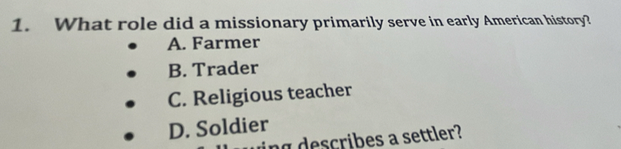 What role did a missionary primarily serve in early American history?
A. Farmer
B. Trader
C. Religious teacher
D. Soldier
ng describes a settler?