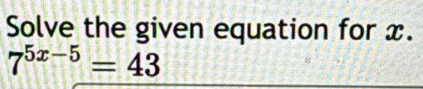 Solve the given equation for x.
7^(5x-5)=43