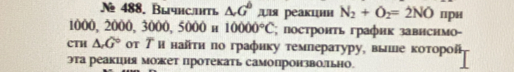 № 488. Blчнсtl △ G^b дя реакцни N_2+O_2=2NO при
1000, 2000, 3000, 5000 н 10000°C; постронτь график завнснмо- 
CTH △ G° οτ バ и найτн по графику темлературу, выле коτорой 
эта реакция моет протекать самопроизволльно.