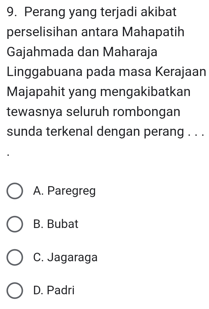 Perang yang terjadi akibat
perselisihan antara Mahapatih
Gajahmada dan Maharaja
Linggabuana pada masa Kerajaan
Majapahit yang mengakibatkan
tewasnya seluruh rombongan
sunda terkenal dengan perang . . .
A. Paregreg
B. Bubat
C. Jagaraga
D. Padri