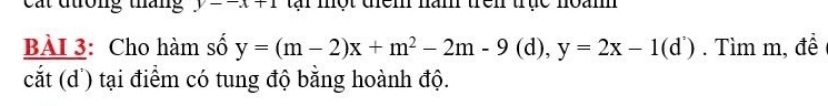 Cát đường tháng y--x+1 tại một dem năm trên trục noàn
BàI 3: Cho hàm số y=(m-2)x+m^2-2m-9(d), y=2x-1(d^2). Tìm m, đề
cắt (d') tại điểm có tung độ bằng hoành độ.