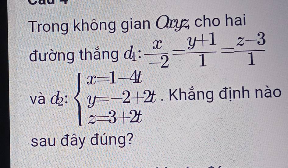 Trong không gian Oryz cho hai
đường thẳng Ả:  x/-2 = (y+1)/1 = (z-3)/1 
và : beginarrayl x=1-4t y=-2+2t z=3+2tendarray.. Khẳng định nào
sau đây đúng?