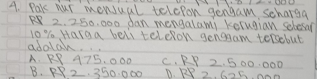 Pak nur menJual telepon gengam schargq
2. 250, 000 dan mengalami kelugian sebesan
l0% Harga beli teleron genggam tersebut
adalah. . .
A. RP A75, 000 C. RP 2. 500, 000
B. PP2, 350. 000 D. RP 2, G25, 000