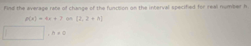 Find the average rate of change of the function on the interval specified for real number h.
p(x)=4x+7 on [2,2+h]
h!= 0