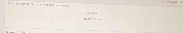 00:22:23 
Find the linear function with the following properties.
f(-7)=10
Slope of f=-1
Answer 2 Points